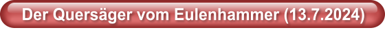 Der Quers�ger vom Eulenhammer (13.7.2024)